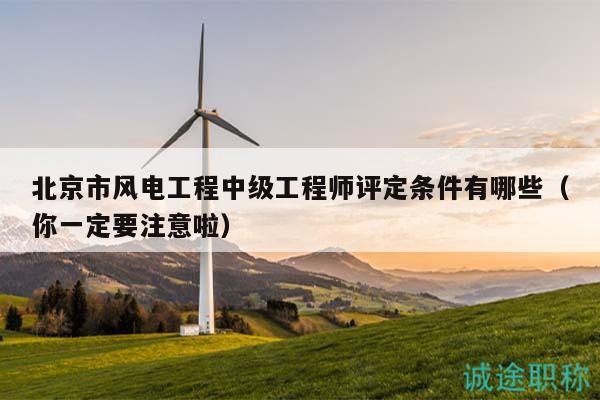 北京市風(fēng)電工程中級(jí)工程師評(píng)定條件有哪些（你一定要注意啦）