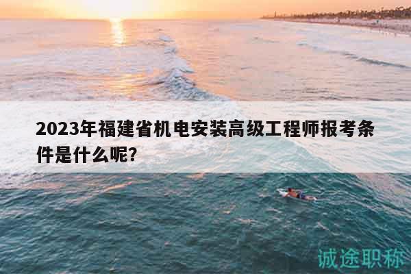 2023年福建省機(jī)電安裝高級工程師報考條件是什么呢？