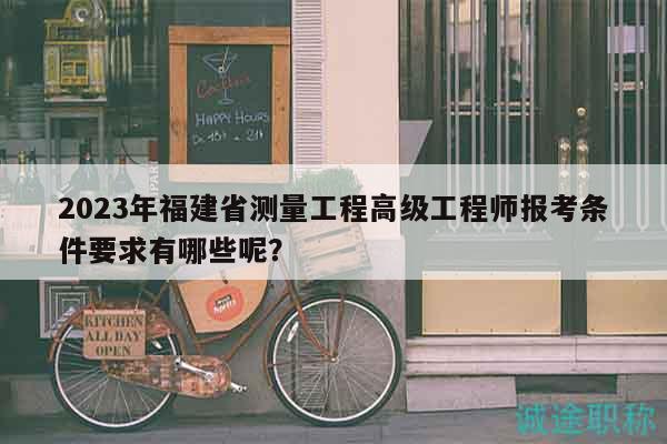 2023年福建省測量工程高級工程師報(bào)考條件要求有哪些呢？