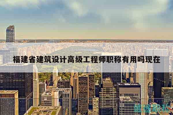 福建省建筑設計高級工程師職稱有用嗎現(xiàn)在