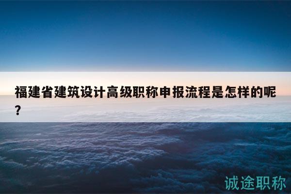 福建省建筑設(shè)計(jì)高級職稱申報(bào)流程是怎樣的呢？
