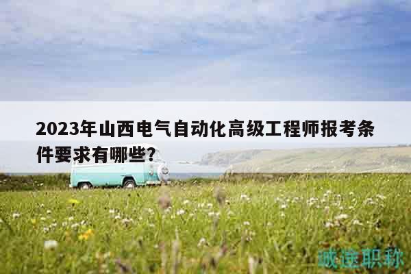 2023年山西電氣自動化高級工程師報考條件要求有哪些？