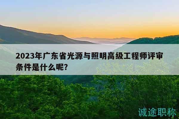 2023年廣東省光源與照明高級工程師評審條件是什么呢？