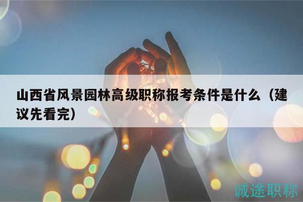 山西省風(fēng)景園林高級(jí)職稱報(bào)考條件是什么（建議先看完）
