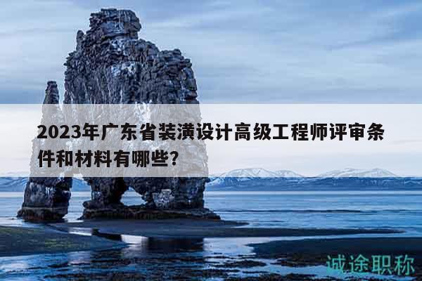 2023年廣東省裝潢設計高級工程師評審條件和材料有哪些？