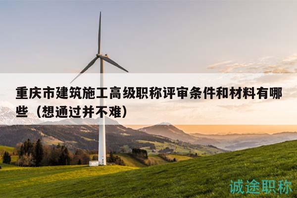 重慶市建筑施工高級職稱評審條件和材料有哪些（想通過并不難）