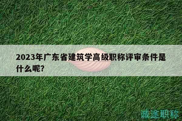 2023年廣東省建筑學(xué)高級職稱評審條件是什么呢？