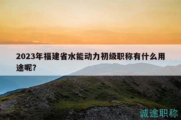 2023年福建省水能動(dòng)力初級(jí)職稱有什么用途呢？