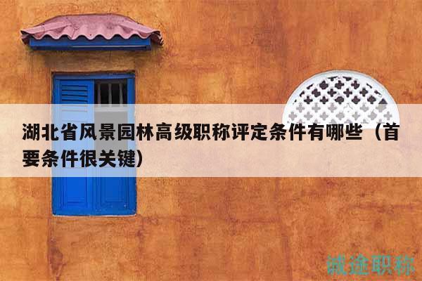 湖北省風(fēng)景園林高級(jí)職稱評(píng)定條件有哪些（首要條件很關(guān)鍵）