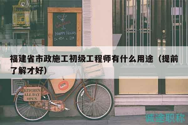 福建省市政施工初級(jí)工程師有什么用途（提前了解才好）
