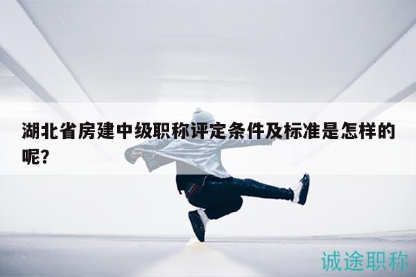 湖北省房建中級(jí)職稱評(píng)定條件及標(biāo)準(zhǔn)是怎樣的呢？