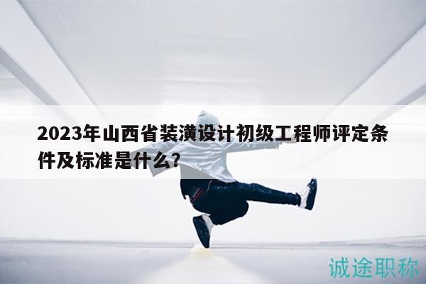 2023年山西省裝潢設計初級工程師評定條件及標準是什么？