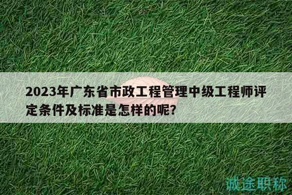 2023年廣東省市政工程管理中級工程師評定條件及標(biāo)準(zhǔn)是怎樣的呢？