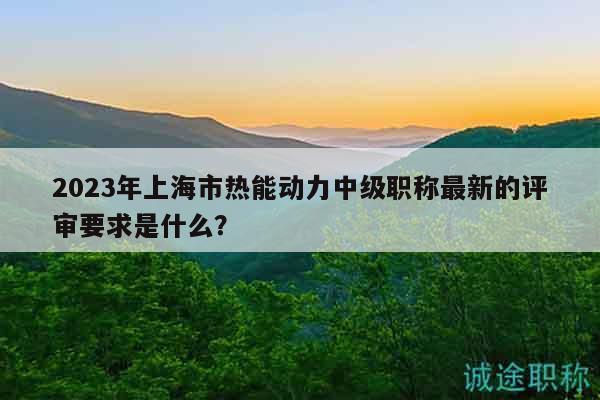 2023年上海市熱能動力中級職稱最新的評審要求是什么？