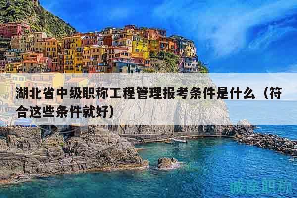 湖北省中級職稱工程管理報考條件是什么（符合這些條件就好）