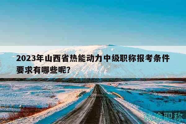 2023年山西省熱能動(dòng)力中級(jí)職稱(chēng)報(bào)考條件要求有哪些呢？