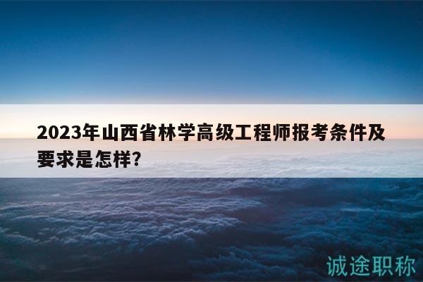 2023年山西省林學(xué)高級工程師報(bào)考條件及要求是怎樣？