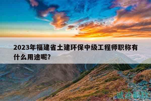 2023年福建省土建環(huán)保中級(jí)工程師職稱有什么用途呢？