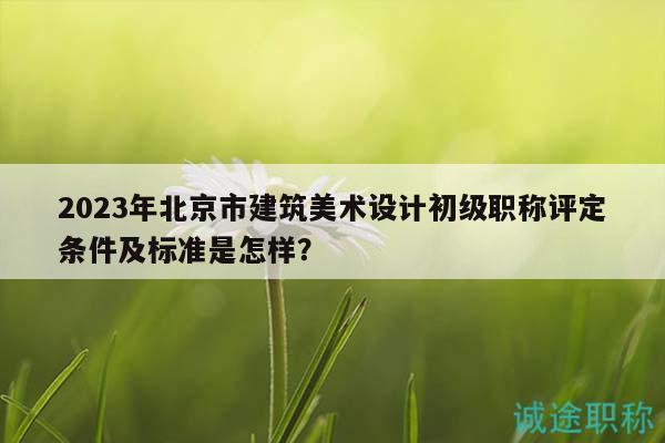 2023年北京市建筑美術(shù)設計初級職稱評定條件及標準是怎樣？