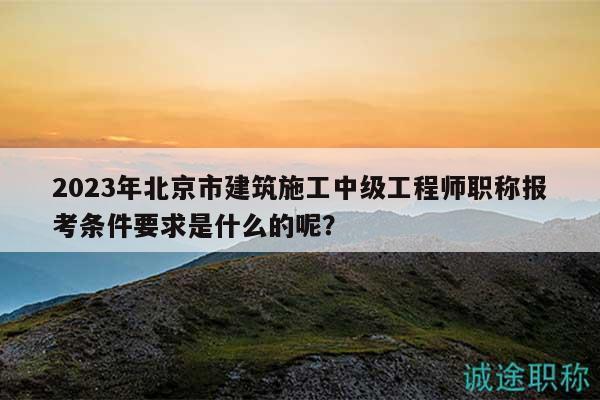 2023年北京市建筑施工中級(jí)工程師職稱報(bào)考條件要求是什么的呢？