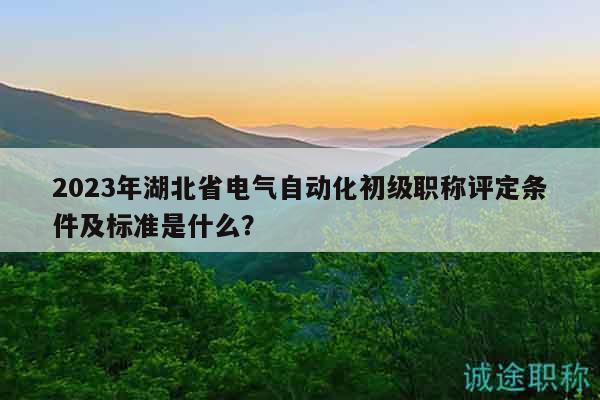 2023年湖北省電氣自動化初級職稱評定條件及標(biāo)準(zhǔn)是什么？