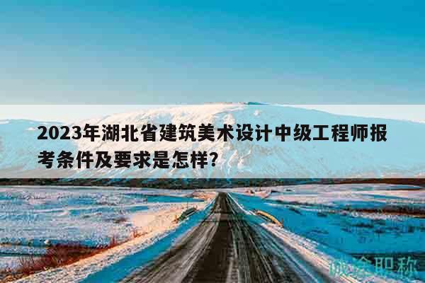 2023年湖北省建筑美術設計中級工程師報考條件及要求是怎樣？