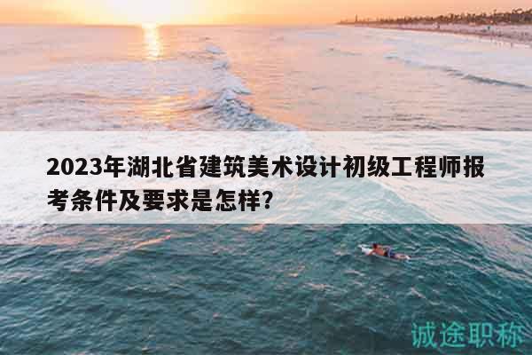 2023年湖北省建筑美術(shù)設(shè)計(jì)初級(jí)工程師報(bào)考條件及要求是怎樣？