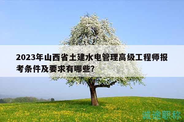 2023年山西省土建水電管理高級工程師報考條件及要求有哪些？