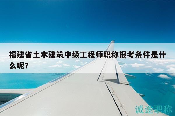 福建省土木建筑中級(jí)工程師職稱報(bào)考條件是什么呢？