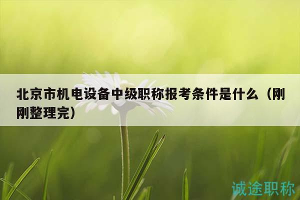北京市機電設備中級職稱報考條件是什么（剛剛整理完）