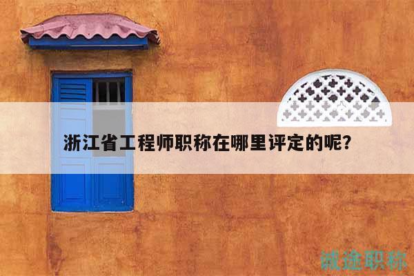浙江省工程師職稱在哪里評定的呢？