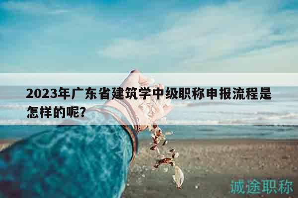 2023年廣東省建筑學(xué)中級(jí)職稱申報(bào)流程是怎樣的呢？