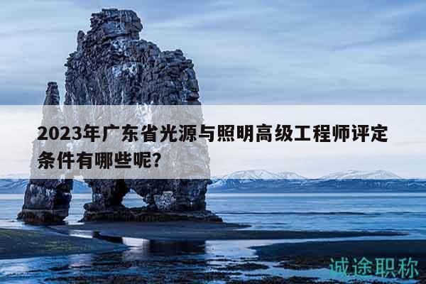 2023年廣東省光源與照明高級(jí)工程師評(píng)定條件有哪些呢？
