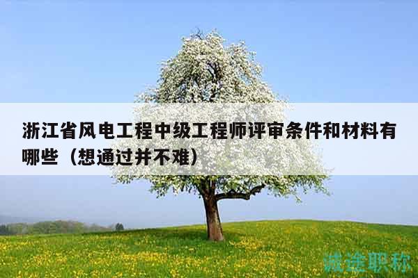 浙江省風電工程中級工程師評審條件和材料有哪些（想通過并不難）