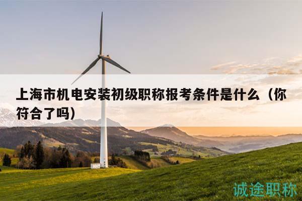 上海市機(jī)電安裝初級職稱報考條件是什么（你符合了嗎）
