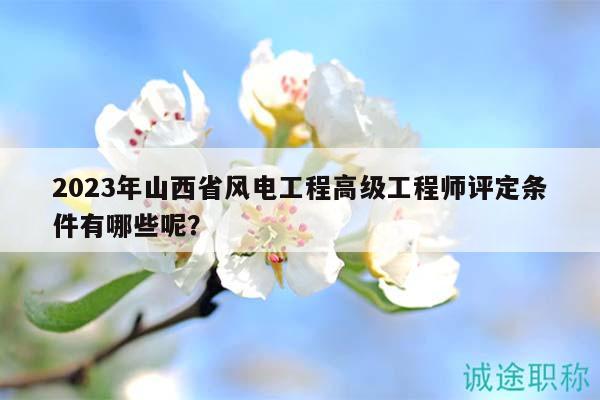 2023年山西省風(fēng)電工程高級(jí)工程師評(píng)定條件有哪些呢？