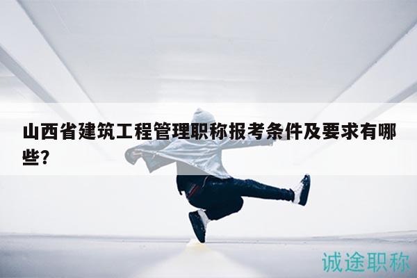 山西省建筑工程管理職稱報考條件及要求有哪些？