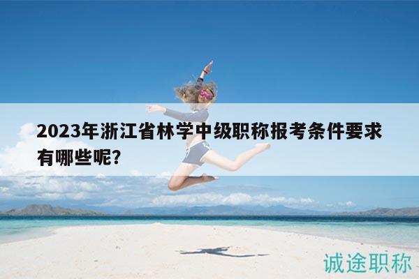 2023年浙江省林學(xué)中級職稱報考條件要求有哪些呢？