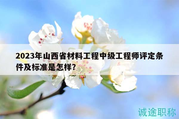 2023年山西省材料工程中級工程師評定條件及標準是怎樣？