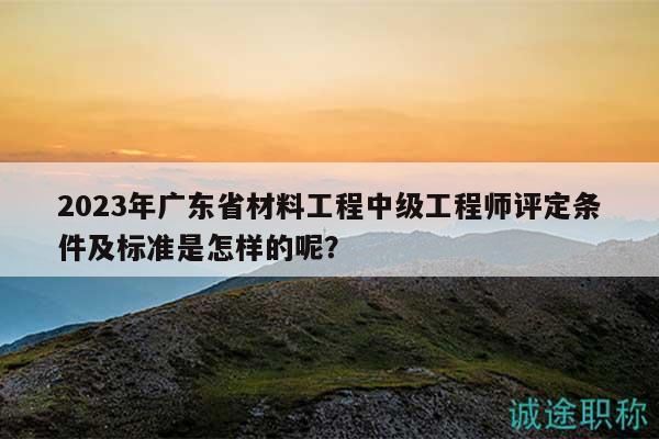2023年廣東省材料工程中級工程師評定條件及標(biāo)準(zhǔn)是怎樣的呢？