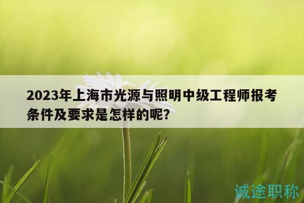 2023年上海市光源與照明中級(jí)工程師報(bào)考條件及要求是怎樣的呢？
