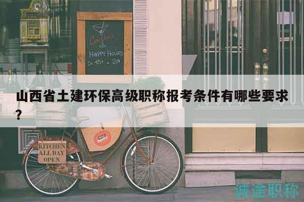山西省土建環(huán)保高級(jí)職稱報(bào)考條件有哪些要求？