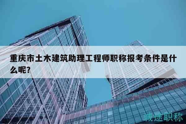 重慶市土木建筑助理工程師職稱報(bào)考條件是什么呢？