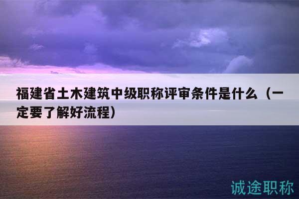 福建省土木建筑中級(jí)職稱(chēng)評(píng)審條件是什么（一定要了解好流程）