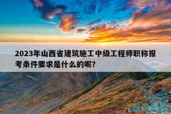 2023年山西省建筑施工中級(jí)工程師職稱報(bào)考條件要求是什么的呢？