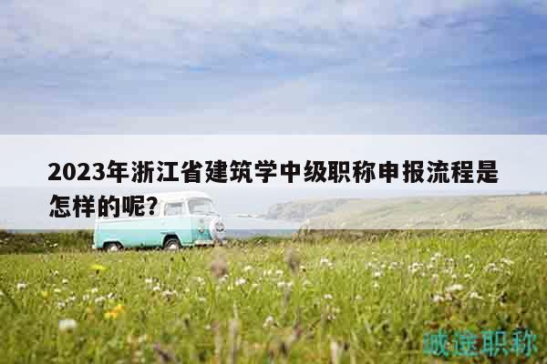 2023年浙江省建筑學中級職稱申報流程是怎樣的呢？