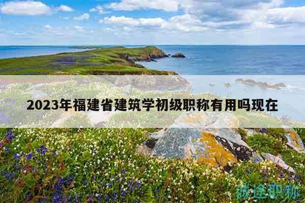 2023年福建省建筑學(xué)初級(jí)職稱(chēng)有用嗎現(xiàn)在