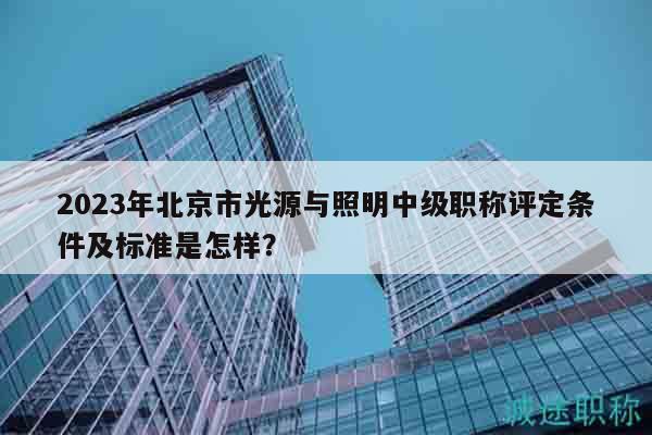 2023年北京市光源與照明中級職稱評定條件及標(biāo)準(zhǔn)是怎樣？