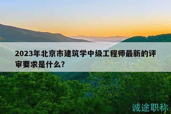 2023年北京市建筑學(xué)中級(jí)工程師最新的評(píng)審要求是什么？