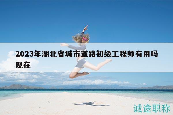 2023年湖北省城市道路初級(jí)工程師有用嗎現(xiàn)在